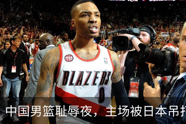 中国男篮耻辱夜，主场被日本吊打！3人被点名批评，2人或将离开国家队