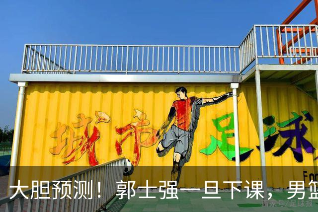 大胆预测！郭士强一旦下课，男篮新主帅99％在以下会在这三人之间产生