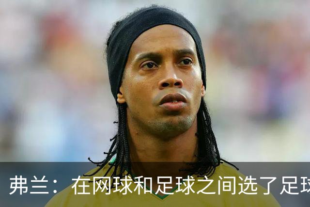 弗兰：在网球和足球之间选了足球 金球奖第5毫无疑问是我生涯巅峰