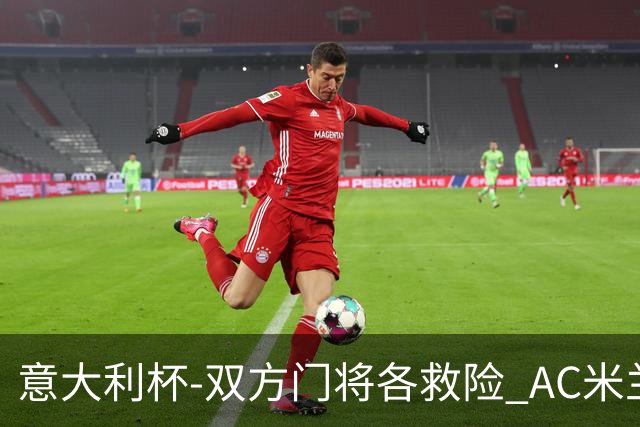 意大利杯-双方门将各救险 AC米兰主场平国际米兰