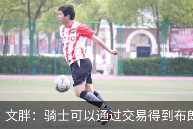 文胖：骑士可以通过交易得到布朗 以此来吸引詹姆斯加入