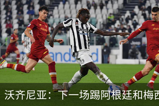 沃齐尼亚：下一场踢阿根廷和梅西是终极荣耀，出线那一刻我乐疯了