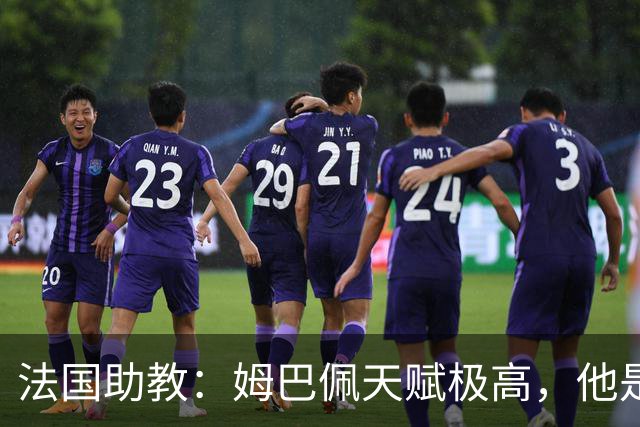 法国助教：姆巴佩天赋极高，他是我们无可替代的领袖球员