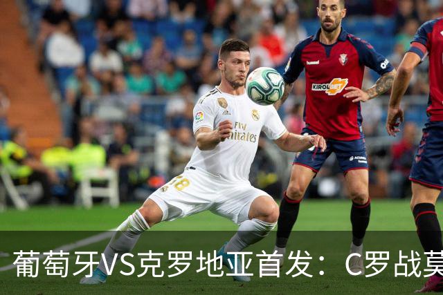 葡萄牙VS克罗地亚首发：C罗战莫德里奇 B费莱奥先发
