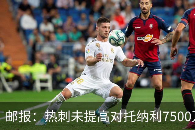 邮报：热刺未提高对托纳利7500万镑报价而要求纽卡再考虑，又被拒