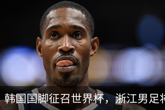 韩国国脚征召世界杯，浙江男足将获得可观补偿